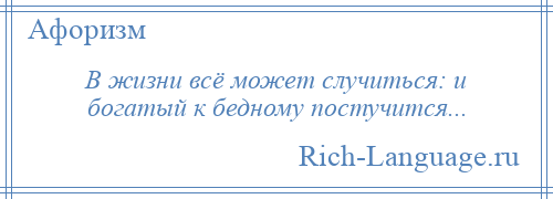 
    В жизни всё может случиться: и богатый к бедному постучится...