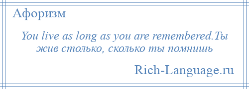 
    You live as long as you are remembered.Ты жив столько, сколько ты помнишь