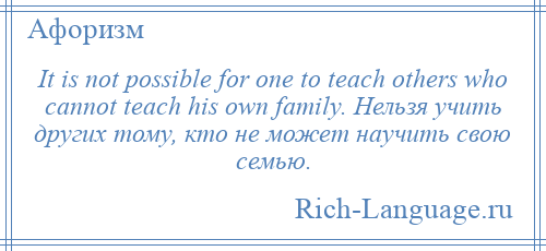 
    It is not possible for one to teach others who cannot teach his own family. Нельзя учить других тому, кто не может научить свою семью.