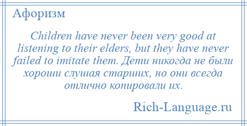 
    Children have never been very good at listening to their elders, but they have never failed to imitate them. Дети никогда не были хороши слушая старших, но они всегда отлично копировали их.