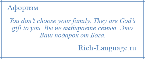
    You don’t choose your family. They are God’s gift to you. Вы не выбираете семью. Это Ваш подарок от Бога.