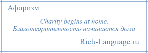 
    Charity begins at home. Благотворительность начинается дома
