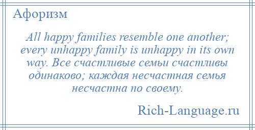 
    All happy families resemble one another; every unhappy family is unhappy in its own way. Все счастливые семьи счастливы одинаково; каждая несчастная семья несчастна по своему.