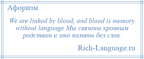 
    We are linked by blood, and blood is memory without language Мы связаны кровным родством и это память без слов.