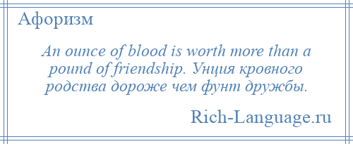 
    An ounce of blood is worth more than a pound of friendship. Унция кровного родства дороже чем фунт дружбы.