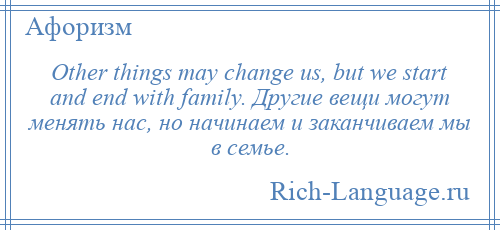 
    Other things may change us, but we start and end with family. Другие вещи могут менять нас, но начинаем и заканчиваем мы в семье.