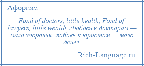 
    Fond of doctors, little health, Fond of lawyers, little wealth. Любовь к докторам — мало здоровья, любовь к юристам — мало денег.