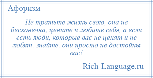 
    Не тратьте жизнь свою, она не бесконечна, цените и любите себя, а если есть люди, которые вас не ценят и не любят, знайте, они просто не достойны вас!