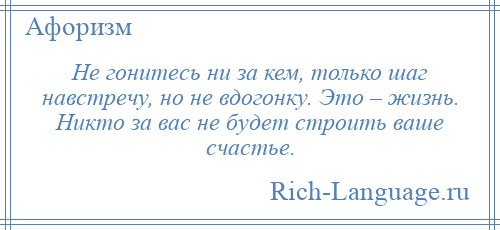 
    Не гонитесь ни за кем, только шаг навстречу, но не вдогонку. Это – жизнь. Никто за вас не будет строить ваше счастье.