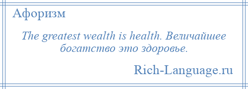 
    The greatest wealth is health. Величайшее богатство это здоровье.