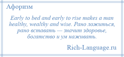 
    Early to bed and early to rise makes a man healthy, wealthy and wise. Рано ложиться, рано вставать — значит здоровье, богатство и ум наживать.