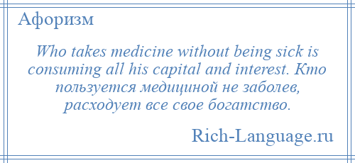 
    Who takes medicine without being sick is consuming all his capital and interest. Кто пользуется медициной не заболев, расходует все свое богатство.