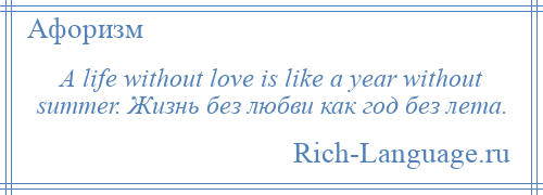 
    A life without love is like a year without summer. Жизнь без любви как год без лета.