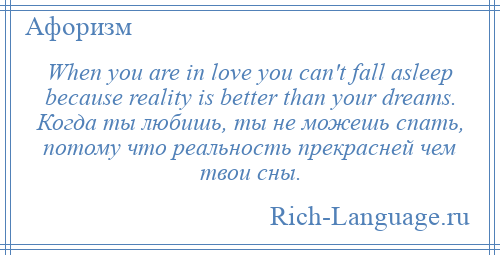 
    When you are in love you can't fall asleep because reality is better than your dreams. Когда ты любишь, ты не можешь спать, потому что реальность прекрасней чем твои сны.