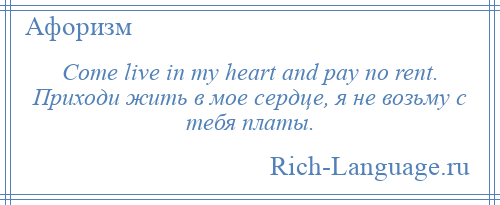 
    Come live in my heart and pay no rent. Приходи жить в мое сердце, я не возьму с тебя платы.