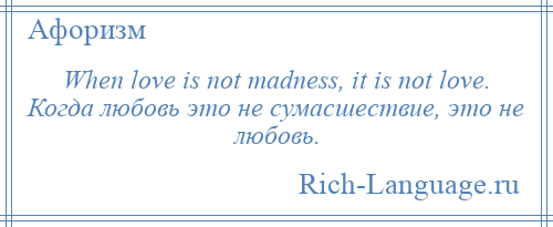 
    When love is not madness, it is not love. Когда любовь это не сумасшествие, это не любовь.