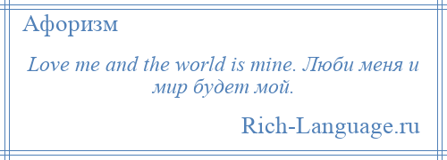 
    Love me and the world is mine. Люби меня и мир будет мой.