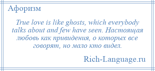 
    True love is like ghosts, which everybody talks about and few have seen. Настоящая любовь как привидения, о которых все говорят, но мало кто видел.