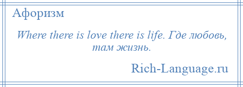 
    Where there is love there is life. Где любовь, там жизнь.