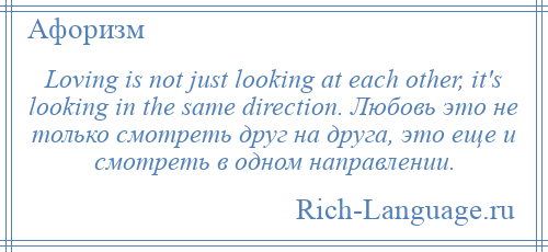 
    Loving is not just looking at each other, it's looking in the same direction. Любовь это не только смотреть друг на друга, это еще и смотреть в одном направлении.