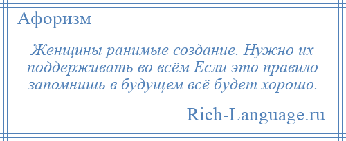 
    Женщины ранимые создание. Нужно их поддерживать во всём Если это правило запомнишь в будущем всё будет хорошо.