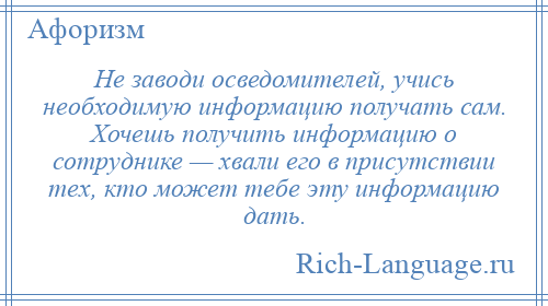 
    Не заводи осведомителей, учись необходимую информацию получать сам. Хочешь получить информацию о сотруднике — хвали его в присутствии тех, кто может тебе эту информацию дать.