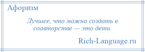 
    Лучшее, что можно создать в соавторстве — это дети.