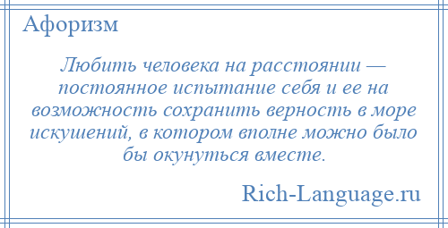 
    Любить человека на расстоянии — постоянное испытание себя и ее на возможность сохранить верность в море искушений, в котором вполне можно было бы окунуться вместе.