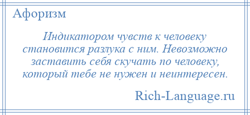 
    Индикатором чувств к человеку становится разлука с ним. Невозможно заставить себя скучать по человеку, который тебе не нужен и неинтересен.