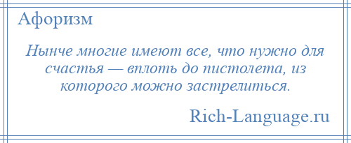 
    Нынче многие имеют все, что нужно для счастья — вплоть до пистолета, из которого можно застрелиться.