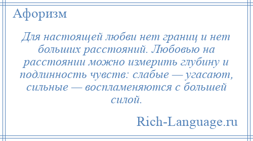 
    Для настоящей любви нет границ и нет больших расстояний. Любовью на расстоянии можно измерить глубину и подлинность чувств: слабые — угасают, сильные — воспламеняются с большей силой.