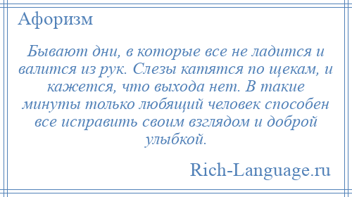 
    Бывают дни, в которые все не ладится и валится из рук. Слезы катятся по щекам, и кажется, что выхода нет. В такие минуты только любящий человек способен все исправить своим взглядом и доброй улыбкой.