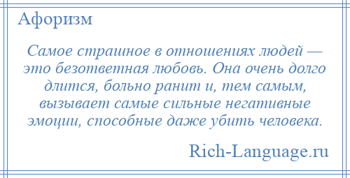 
    Самое страшное в отношениях людей — это безответная любовь. Она очень долго длится, больно ранит и, тем самым, вызывает самые сильные негативные эмоции, способные даже убить человека.