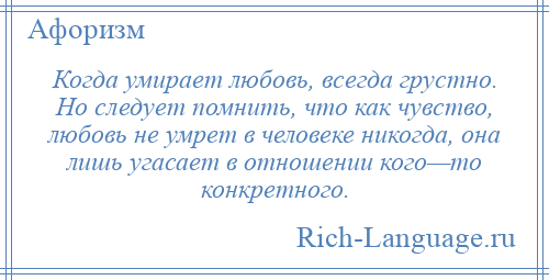 
    Когда умирает любовь, всегда грустно. Но следует помнить, что как чувство, любовь не умрет в человеке никогда, она лишь угасает в отношении кого—то конкретного.