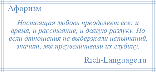 
    Настоящая любовь преодолеет все: и время, и расстояние, и долгую разлуку. Но если отношения не выдержали испытаний, значит, мы преувеличивали их глубину.