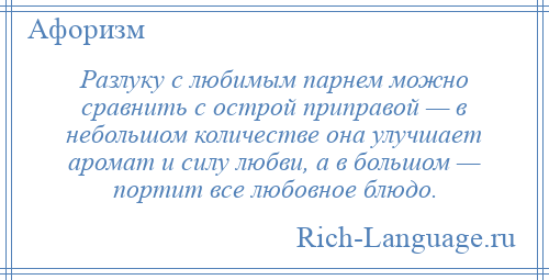 
    Разлуку с любимым парнем можно сравнить с острой приправой — в небольшом количестве она улучшает аромат и силу любви, а в большом — портит все любовное блюдо.