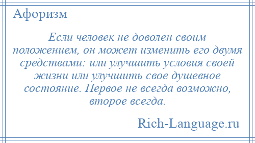 
    Если человек не доволен своим положением, он может изменить его двумя средствами: или улучшить условия своей жизни или улучшить свое душевное состояние. Первое не всегда возможно, второе всегда.