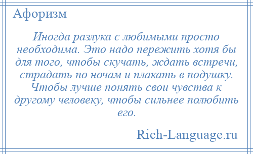 
    Иногда разлука с любимыми просто необходима. Это надо пережить хотя бы для того, чтобы скучать, ждать встречи, страдать по ночам и плакать в подушку. Чтобы лучше понять свои чувства к другому человеку, чтобы сильнее полюбить его.