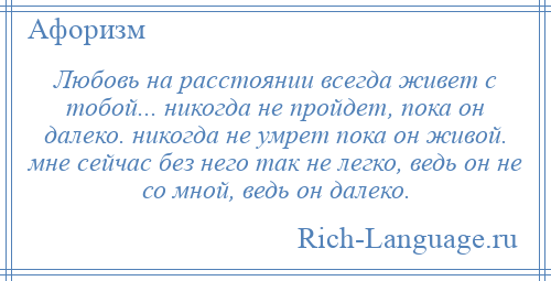 
    Любовь на расстоянии всегда живет с тобой... никогда не пройдет, пока он далеко. никогда не умрет пока он живой. мне сейчас без него так не легко, ведь он не со мной, ведь он далеко.