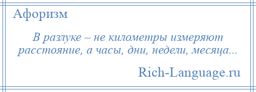 
    В разлуке – не километры измеряют расстояние, а часы, дни, недели, месяца...