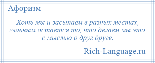 
    Хоть мы и засыпаем в разных местах, главным остается то, что делаем мы это с мыслью о друг друге.