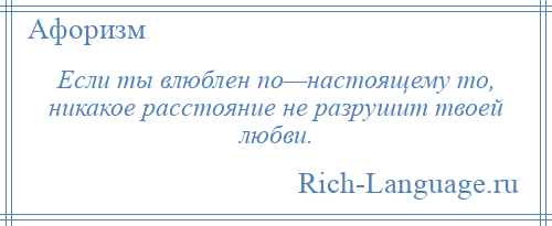 
    Если ты влюблен по—настоящему то, никакое расстояние не разрушит твоей любви.