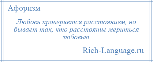 
    Любовь проверяется расстоянием, но бывает так, что расстояние мериться любовью.