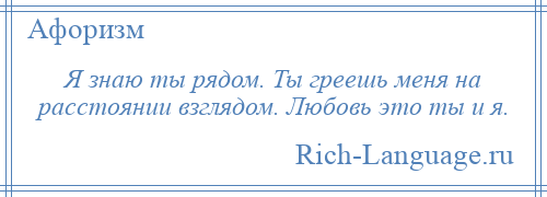 
    Я знаю ты рядом. Ты греешь меня на расстоянии взглядом. Любовь это ты и я.