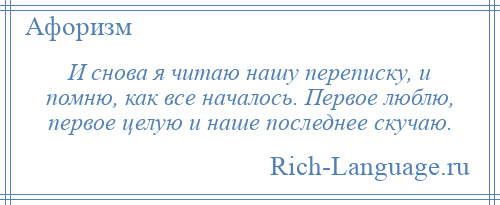 
    И снова я читаю нашу переписку, и помню, как все началось. Первое люблю, первое целую и наше последнее скучаю.