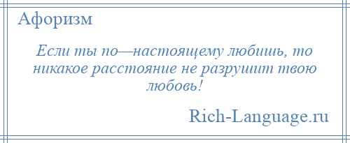 
    Если ты по—настоящему любишь, то никакое расстояние не разрушит твою любовь!