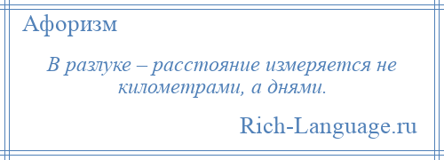 
    В разлуке – расстояние измеряется не километрами, а днями.