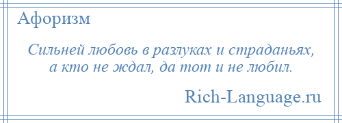 
    Сильней любовь в разлуках и страданьях, а кто не ждал, да тот и не любил.