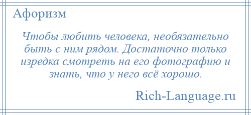 
    Чтобы любить человека, необязательно быть с ним рядом. Достаточно только изредка смотреть на его фотографию и знать, что у него всё хорошо.