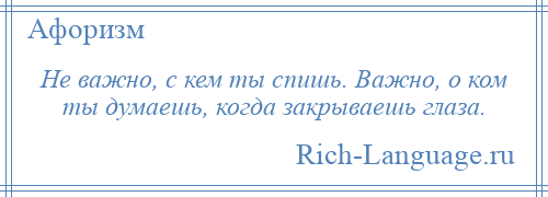 
    Не важно, с кем ты спишь. Важно, о ком ты думаешь, когда закрываешь глаза.